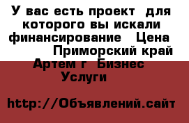 У вас есть проект, для которого вы искали финансирование › Цена ­ 1 000 - Приморский край, Артем г. Бизнес » Услуги   